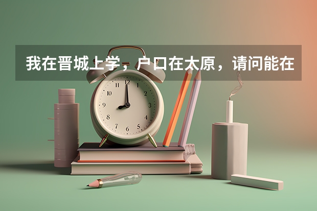 我在晋城上学，户口在太原，请问能在晋城参加高考吗？
