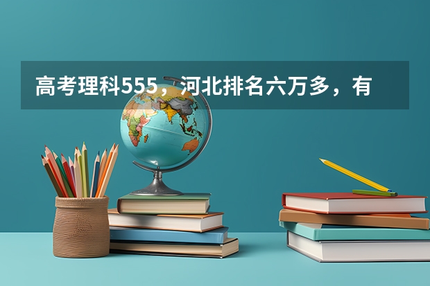 高考理科555，河北排名六万多，有什么一本类院校可以报考？