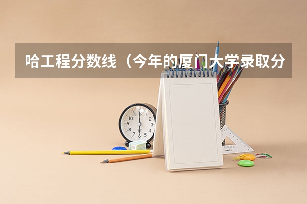 哈工程分数线（今年的厦门大学录取分数线）