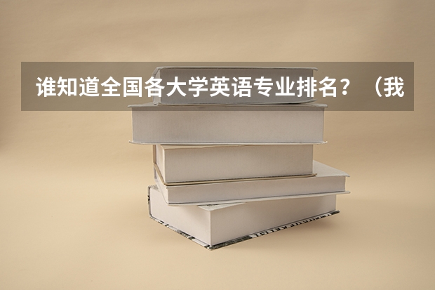 谁知道全国各大学英语专业排名?(我是准备考英语口语专业的 下面有几个大学请把我按专业排排名 并且测大概的高考分数)