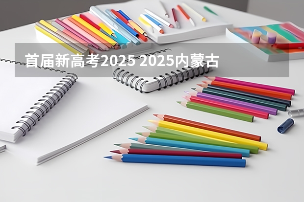首届新高考2025 2025内蒙古高考是3+3还是3+1+2模式？