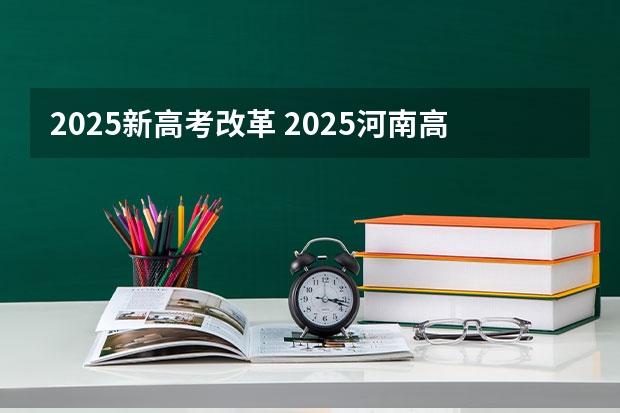 2025新高考改革 2025河南高考改革政策
