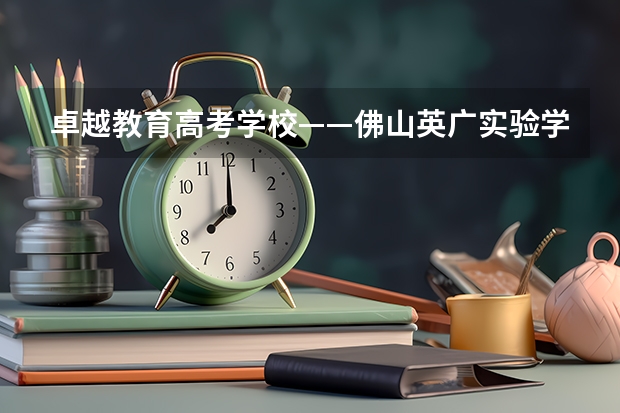 卓越教育高考学校——佛山英广实验学校2024-2025年高考复读招生简章 佛山地区  理科高考才502分 我想复读？