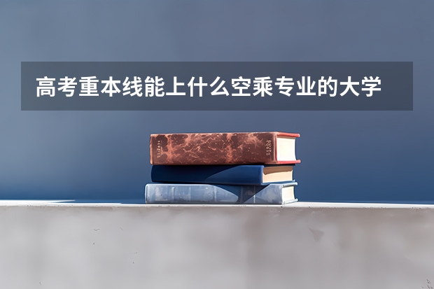 高考重本线能上什么空乘专业的大学