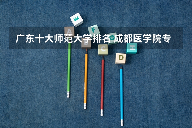 广东十大师范大学排名 成都医学院专业排名