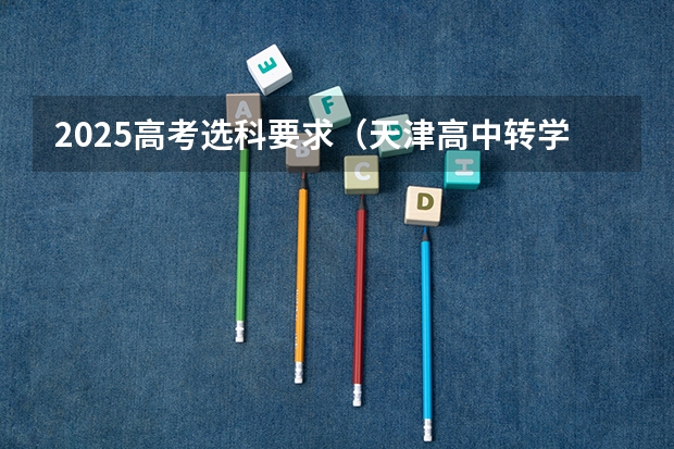 2025高考选科要求（天津高中转学规定最新）
