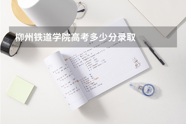 柳州铁道学院高考多少分录取