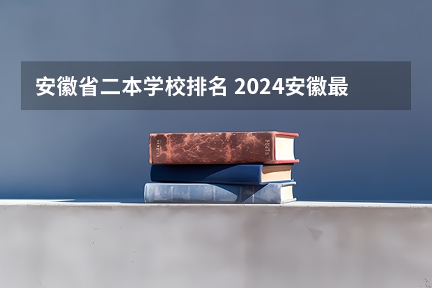 安徽省二本学校排名 2024安徽最好的二本大学排名
