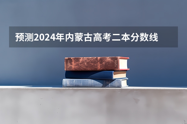 预测2024年内蒙古高考二本分数线 最低多少分可以上二本