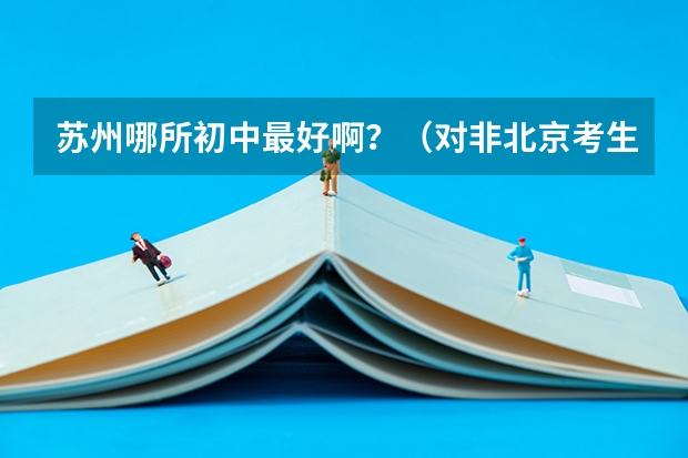 苏州哪所初中最好啊？（对非北京考生来说，高考考上清华有多难？）