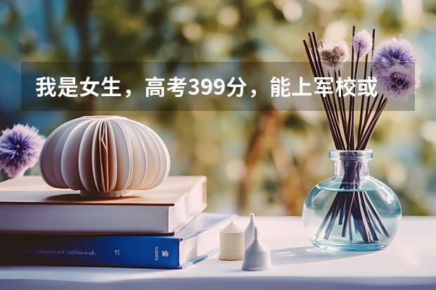 我是女生,高考399分,能上军校或警校吗?(西安)