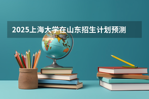 2025上海大学在山东招生计划预测（招多少人）