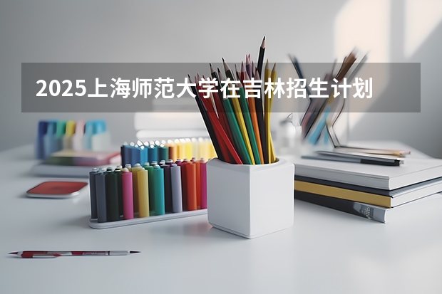 2025上海师范大学在吉林招生计划预测（招多少人）