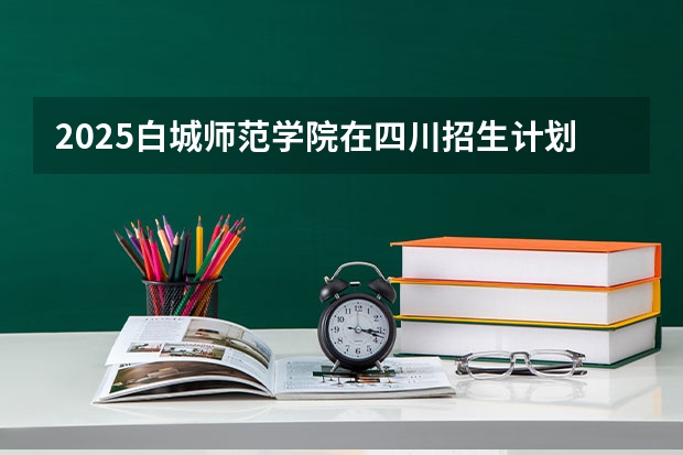 2025白城师范学院在四川招生计划预测（招多少人）