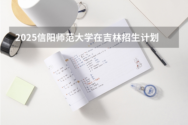 2025信阳师范大学在吉林招生计划预测（招多少人）
