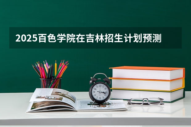 2025百色学院在吉林招生计划预测（招多少人）
