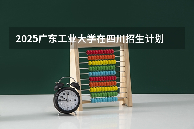 2025广东工业大学在四川招生计划预测（招多少人）