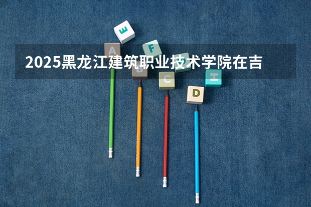 2025黑龙江建筑职业技术学院在吉林招生计划预测（招多少人）