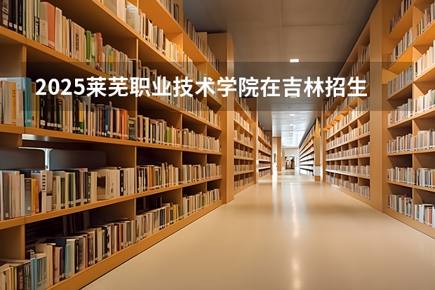 2025莱芜职业技术学院在吉林招生计划预测（招多少人）