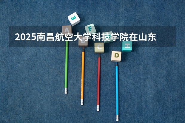 2025南昌航空大学科技学院在山东招生计划预测（招多少人）