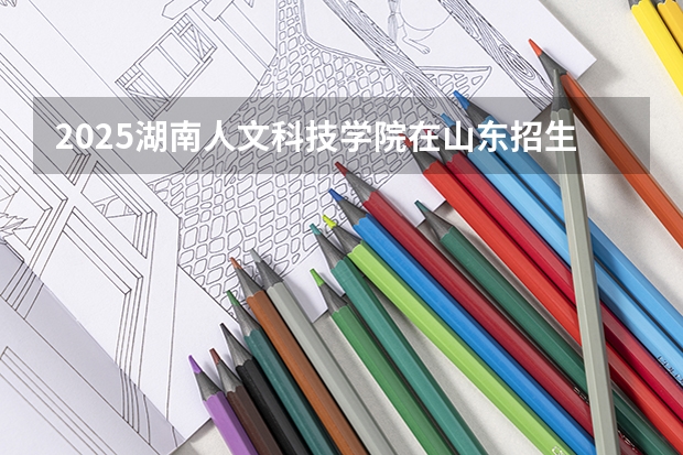 2025湖南人文科技学院在山东招生计划预测（招多少人）
