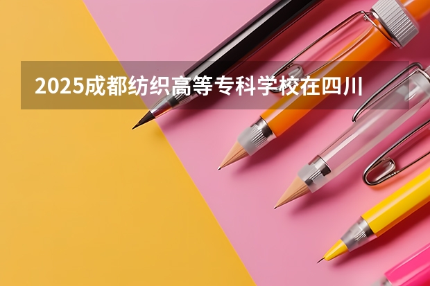 2025成都纺织高等专科学校在四川招生计划预测（招多少人）