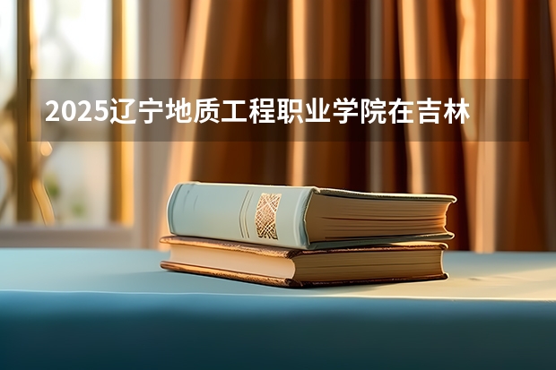 2025辽宁地质工程职业学院在吉林招生计划预测（招多少人）