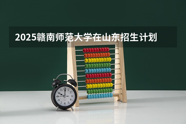 2025赣南师范大学在山东招生计划预测（招多少人）