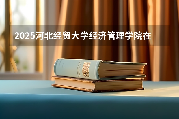 2025河北经贸大学经济管理学院在吉林招生计划预测（招多少人）