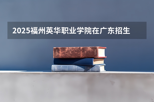 2025福州英华职业学院在广东招生计划（招多少人）