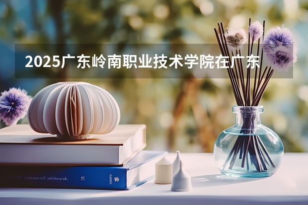 2025广东岭南职业技术学院在广东招生计划（招多少人）