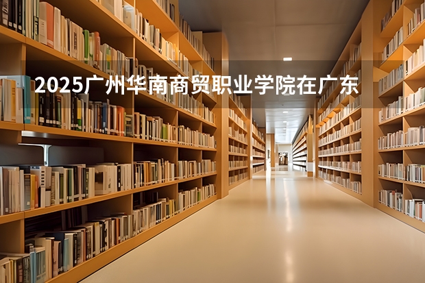2025广州华南商贸职业学院在广东招生计划（招多少人）