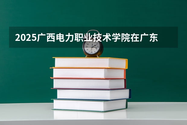 2025广西电力职业技术学院在广东招生计划（招多少人）