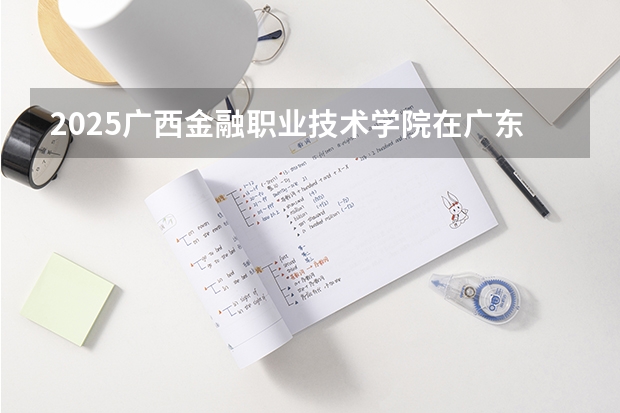 2025广西金融职业技术学院在广东招生计划（招多少人）