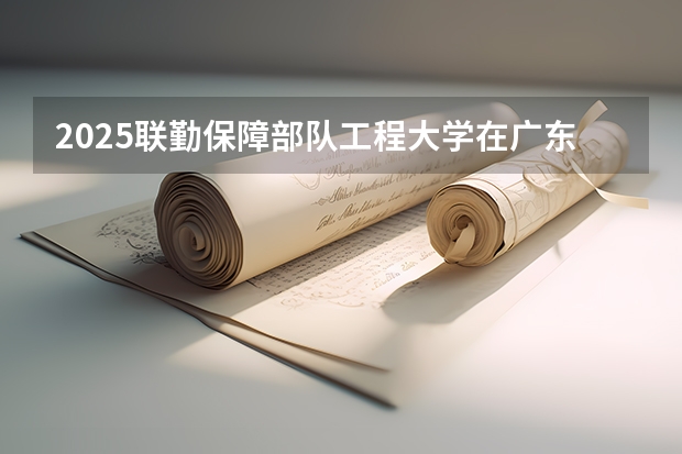 2025联勤保障部队工程大学在广东招生计划（招多少人）