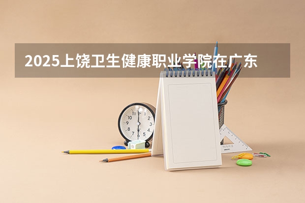 2025上饶卫生健康职业学院在广东招生计划（招多少人）
