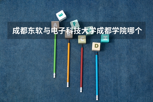 成都东软与电子科技大学成都学院哪个好