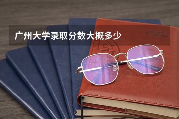广州大学录取分数大概多少