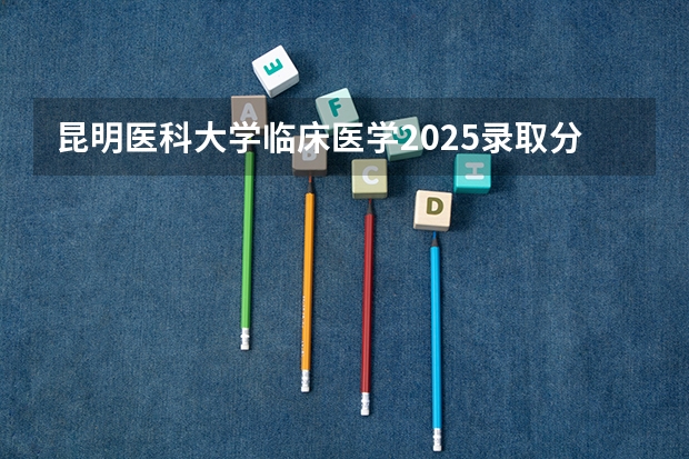 昆明医科大学临床医学2025录取分数线是多少