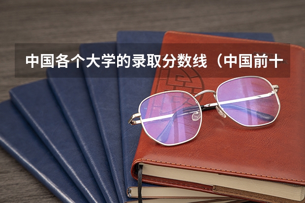 中国各个大学的录取分数线（中国前十名大学录取分数线）