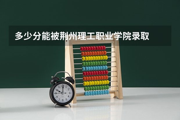 多少分能被荆州理工职业学院录取