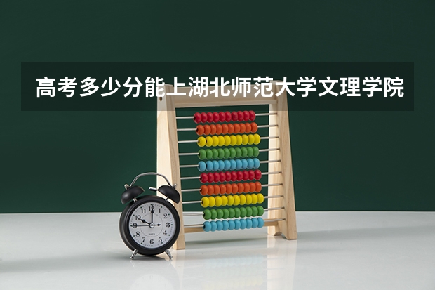 高考多少分能上湖北师范大学文理学院