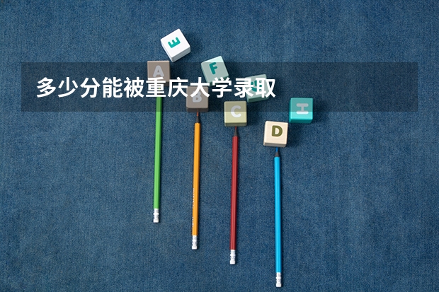 多少分能被重庆大学录取