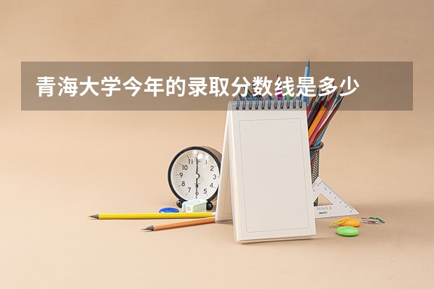 青海大学今年的录取分数线是多少