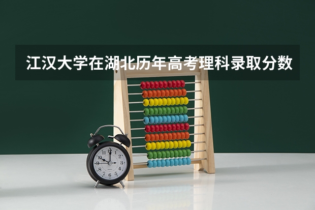 江汉大学在湖北历年高考理科录取分数线是多少?