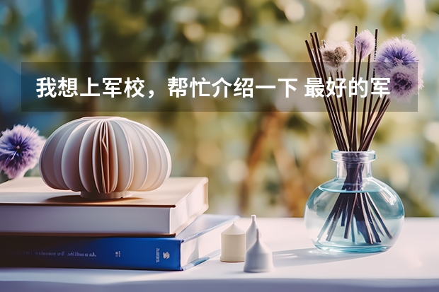 我想上军校,帮忙介绍一下 最好的军校大学排名