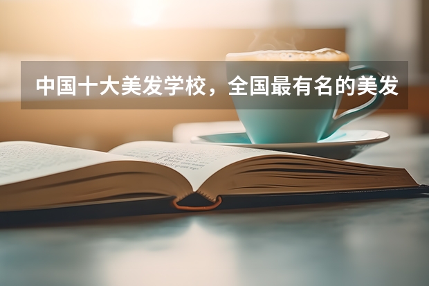 中国十大美发学校，全国最有名的美发学校 全国化妆专业专科学校排行榜