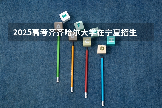 2025高考齐齐哈尔大学在宁夏招生计划介绍