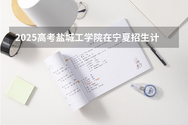 2025高考盐城工学院在宁夏招生计划介绍