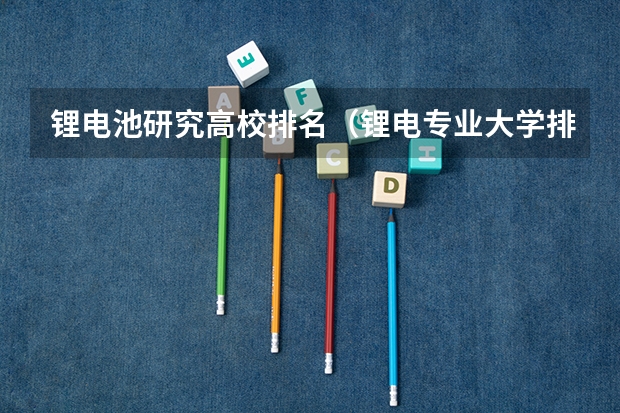锂电池研究高校排名（锂电专业大学排名）